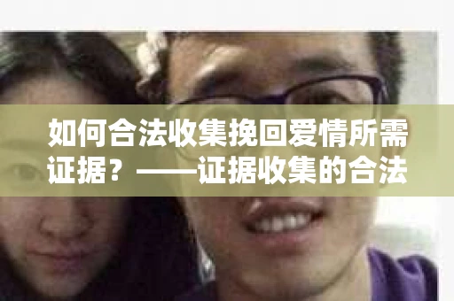 如何合法收集挽回爱情所需证据？——证据收集的合法有效方法论