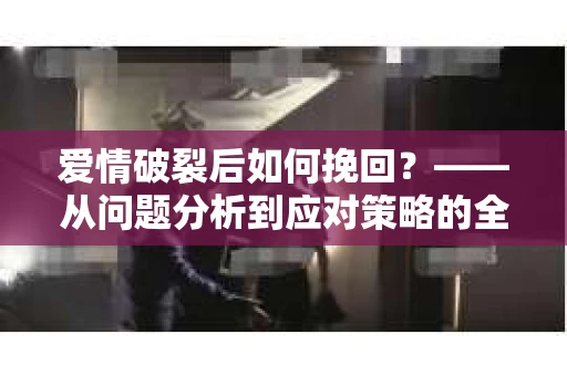 爱情破裂后如何挽回？——从问题分析到应对策略的全面指南