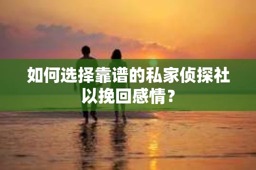 如何选择靠谱的私家侦探社以挽回感情？