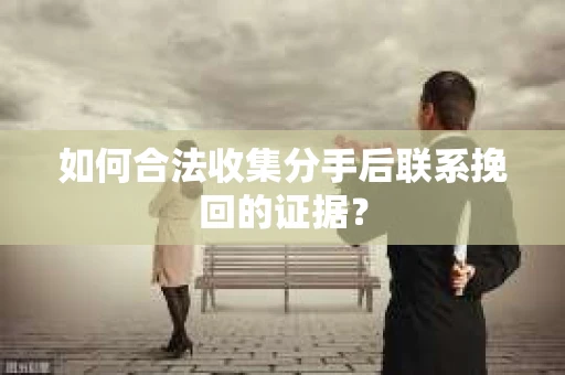 如何合法收集分手后联系挽回的证据？