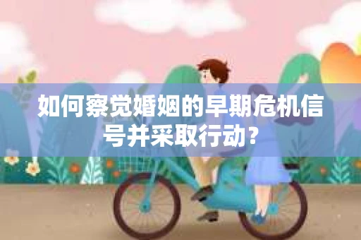 如何察觉婚姻的早期危机信号并采取行动? 如何察觉婚姻的早期危机信号并采取行动?