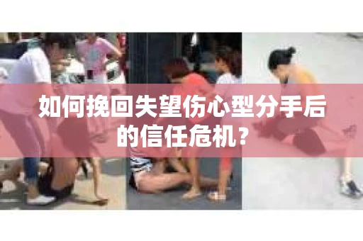 如何挽回失望伤心型分手后的信任危机？