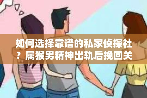 如何选择靠谱的私家侦探社？属猴男精神出轨后挽回关系的关键一步