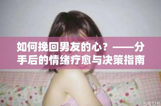 如何挽回男友的心？——分手后的情绪疗愈与决策指南