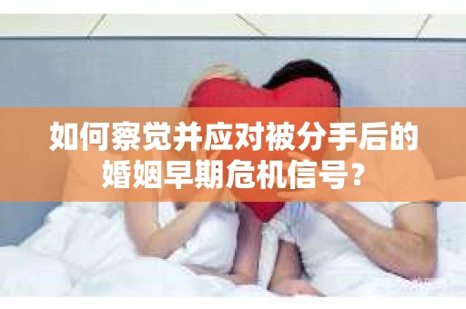 如何察觉并应对被分手后的婚姻早期危机信号？
