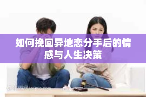 如何挽回异地恋分手后的情感与人生决策