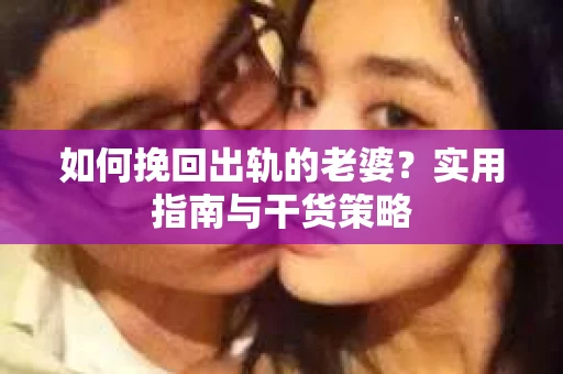 如何挽回出轨的老婆？实用指南与干货策略