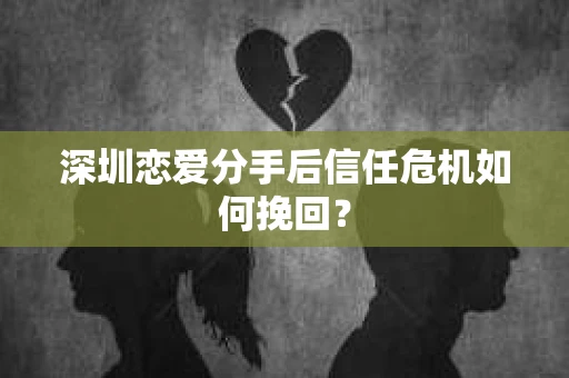 深圳恋爱分手后信任危机如何挽回？