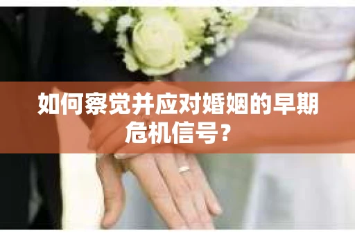 如何察觉并应对婚姻的早期危机信号？