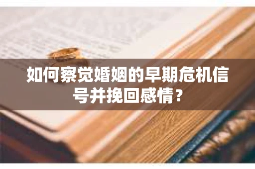 如何察觉婚姻的早期危机信号并挽回感情？