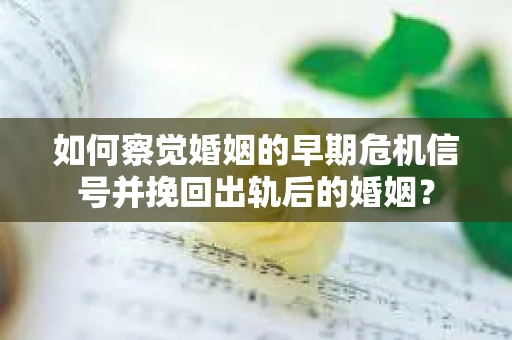 如何察觉婚姻的早期危机信号并挽回出轨后的婚姻？