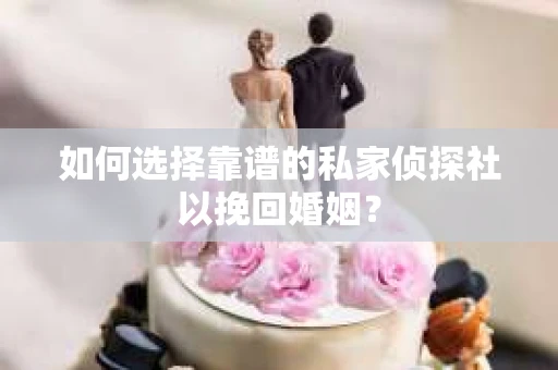 如何选择靠谱的私家侦探社以挽回婚姻？