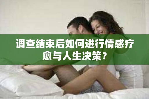 调查结束后如何进行情感疗愈与人生决策? 调查结束后如何进行情感疗愈与人生决策?