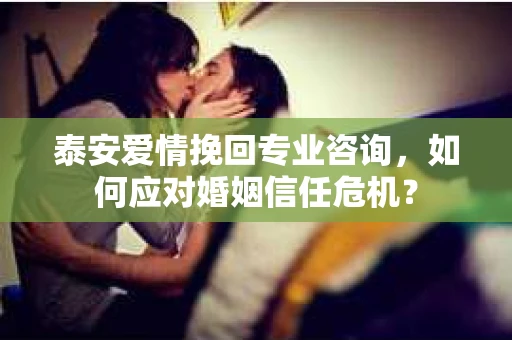 泰安爱情挽回专业咨询，如何应对婚姻信任危机？