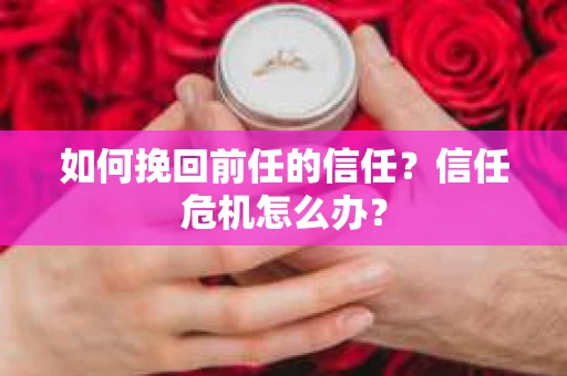 如何挽回前任的信任？信任危机怎么办？