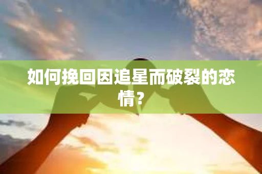 如何挽回因追星而破裂的恋情？