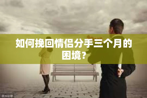 如何挽回情侣分手三个月的困境？