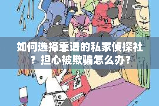 如何选择靠谱的私家侦探社？担心被欺骗怎么办？
