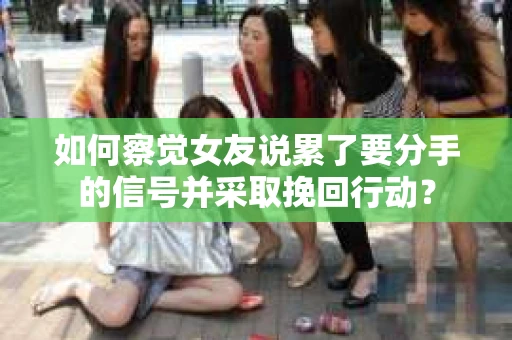 如何察觉女友说累了要分手的信号并采取挽回行动？